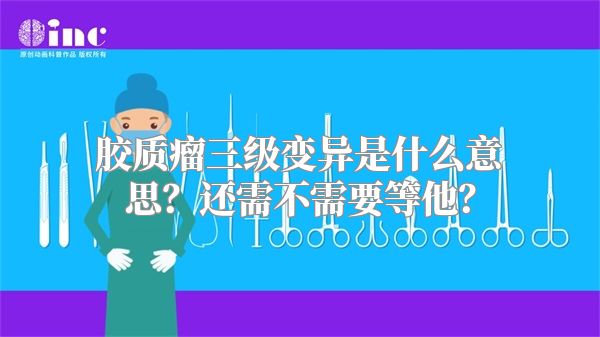 胶质瘤三级变异是什么意思？还需不需要等他？