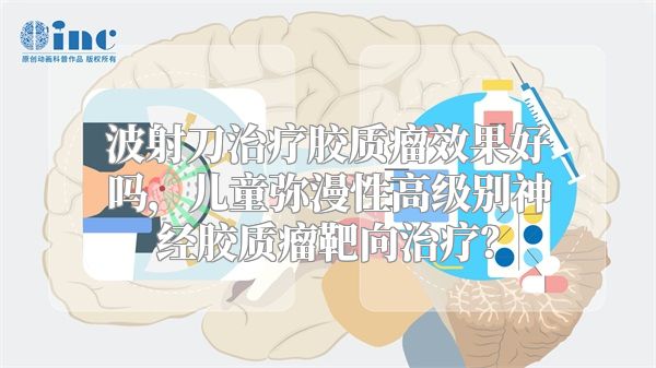波射刀治疗胶质瘤效果好吗，儿童弥漫性高级别神经胶质瘤靶向治疗？