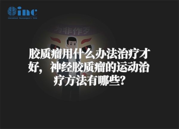 胶质瘤用什么办法治疗才好，神经胶质瘤的运动治疗方法有哪些？