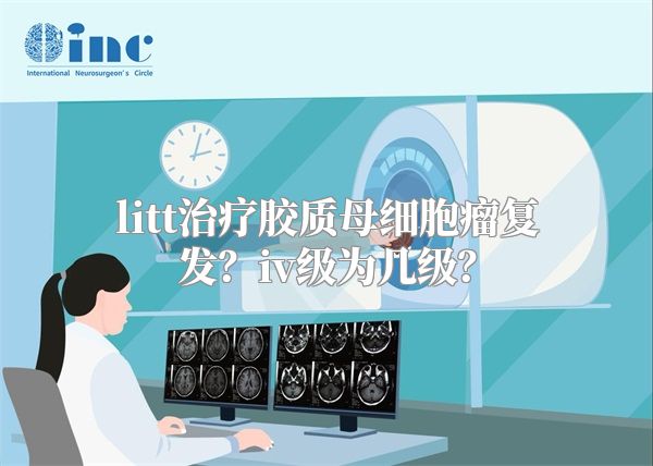 litt治疗胶质母细胞瘤复发？iv级为几级？