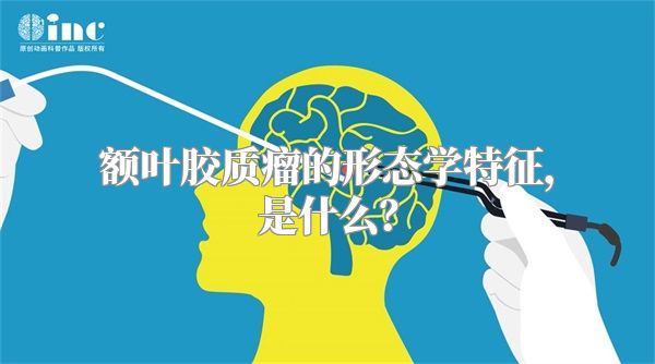 额叶胶质瘤的形态学特征，是什么？
