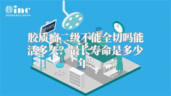 胶质瘤二级不能全切吗能活多久？最长寿命是多少年？
