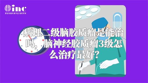 病理二级脑胶质瘤是能治吗，脑神经胶质瘤3级怎么治疗最好？