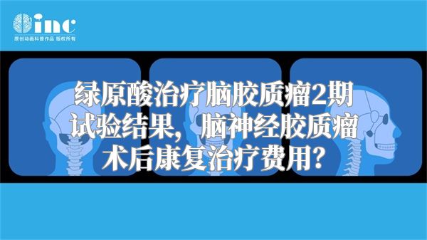 绿原酸治疗脑胶质瘤2期试验结果，脑神经胶质瘤术后康复治疗费用？