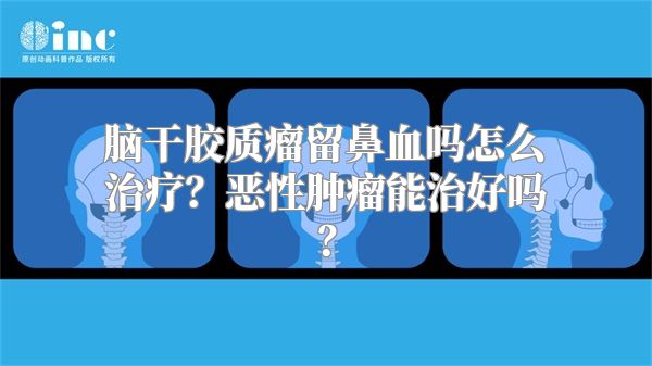 脑干胶质瘤留鼻血吗怎么治疗？恶性肿瘤能治好吗？