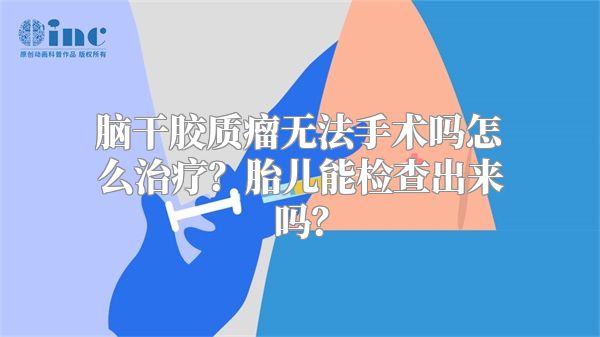 脑干胶质瘤无法手术吗怎么治疗？胎儿能检查出来吗？