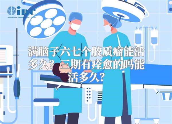 满脑子六七个胶质瘤能活多久？三期有痊愈的吗能活多久？
