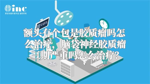 额头有个包是胶质瘤吗怎么治疗，脑袋神经胶质瘤三期严重吗怎么治疗？