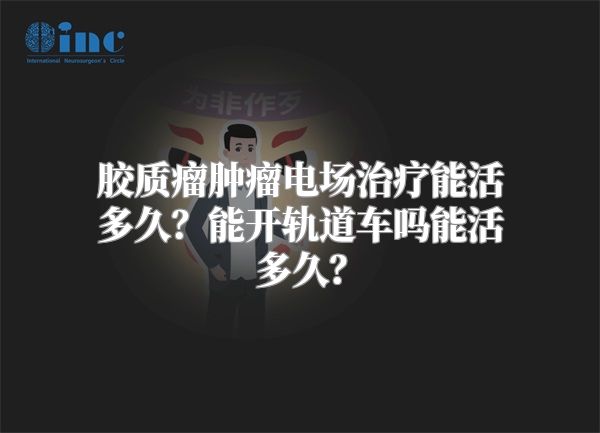 胶质瘤肿瘤电场治疗能活多久？能开轨道车吗能活多久？