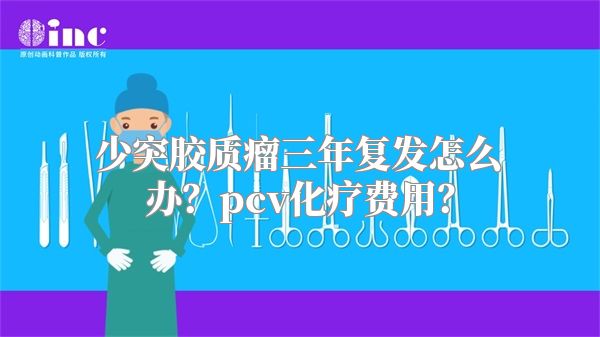 少突胶质瘤三年复发怎么办？pcv化疗费用？