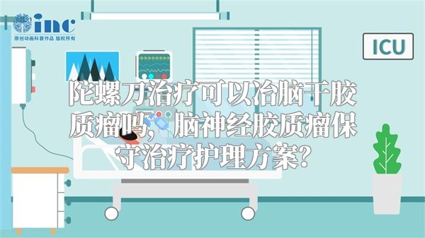 陀螺刀治疗可以冶脑干胶质瘤吗，脑神经胶质瘤保守治疗护理方案？