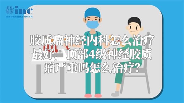 胶质瘤神经内科怎么治疗最好，顶部4级神经胶质瘤严重吗怎么治疗？