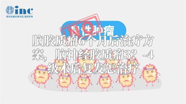 脑胶质瘤6个月后治疗方案，脑神经胶质瘤3？-4级术后复发怎治疗