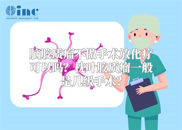 脑胶质瘤不做手术放化疗可以吗？枕叶胶质瘤一般是几级手术？