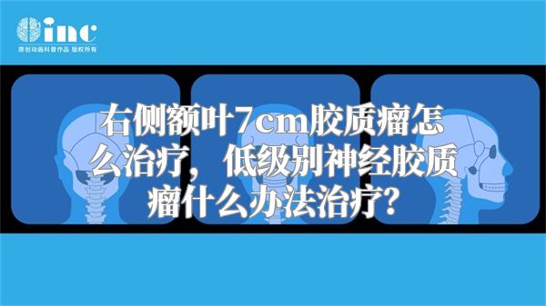 右侧额叶7cm胶质瘤怎么治疗，低级别神经胶质瘤什么办法治疗？