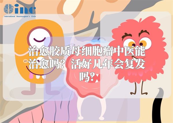 治愈胶质母细胞瘤中医能治愈吗？活好几年会复发吗？