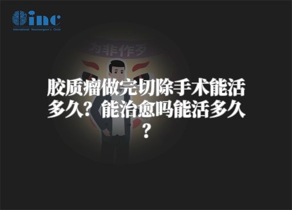 胶质瘤做完切除手术能活多久？能治愈吗能活多久？