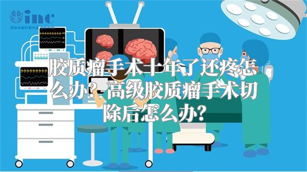 胶质瘤手术十年了还疼怎么办？高级胶质瘤手术切除后怎么办？