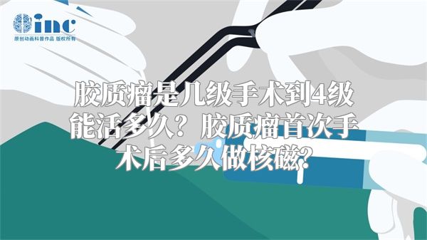 胶质瘤是几级手术到4级能活多久？胶质瘤首次手术后多久做核磁？