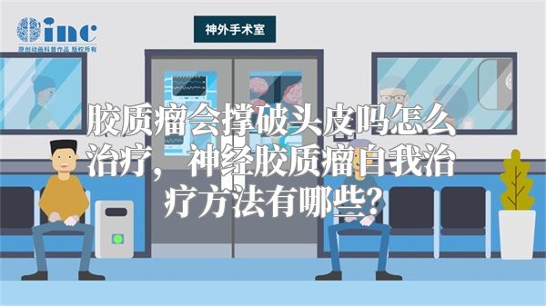 胶质瘤会撑破头皮吗怎么治疗，神经胶质瘤自我治疗方法有哪些？