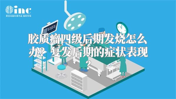 胶质瘤四级后期发烧怎么办？复发后期的症状表现？