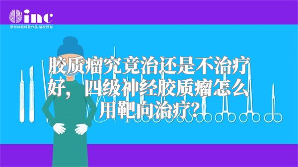胶质瘤究竟治还是不治疗好，四级神经胶质瘤怎么用靶向治疗？