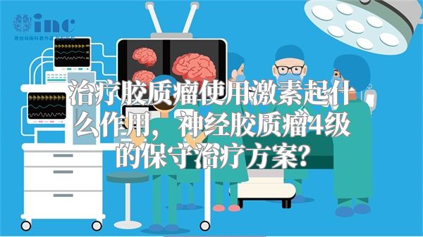 治疗胶质瘤使用激素起什么作用，神经胶质瘤4级的保守治疗方案？