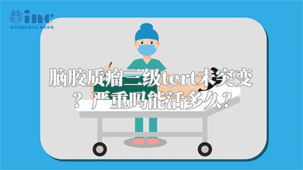 脑胶质瘤三级tert未突变？严重吗能活多久？