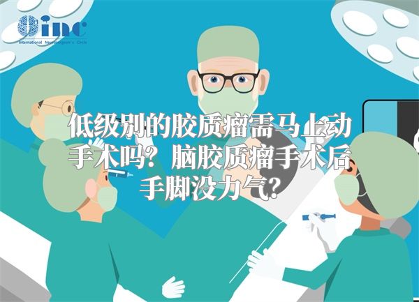 低级别的胶质瘤需马上动手术吗？脑胶质瘤手术后手脚没力气？