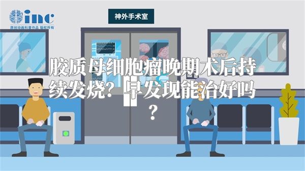 胶质母细胞瘤晚期术后持续发烧？早发现能治好吗？