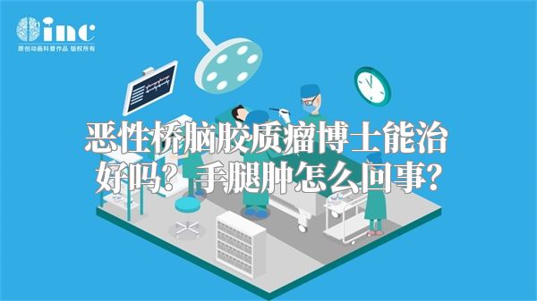 恶性桥脑胶质瘤博士能治好吗？手腿肿怎么回事？