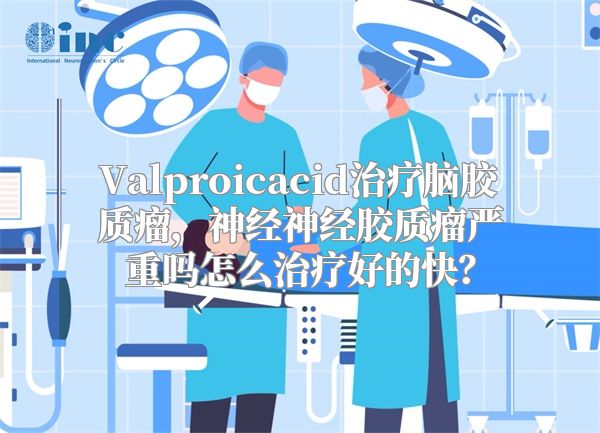 Valproicacid治疗脑胶质瘤，神经神经胶质瘤严重吗怎么治疗好的快？