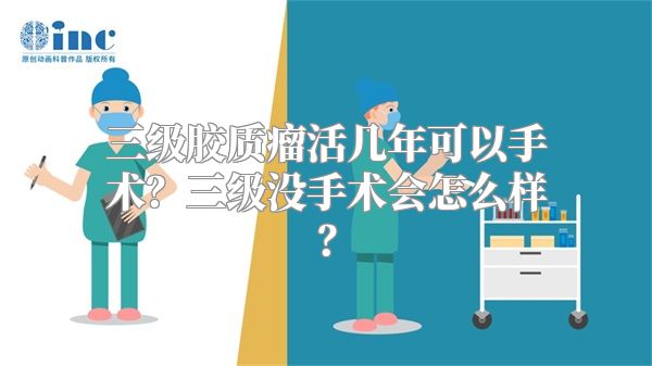 三级胶质瘤活几年可以手术？三级没手术会怎么样？