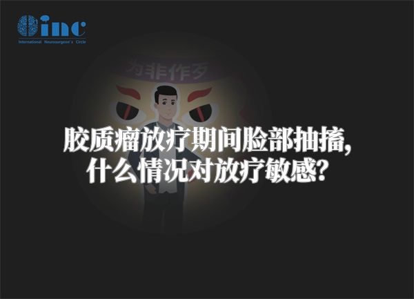 胶质瘤放疗期间脸部抽搐，什么情况对放疗敏感？