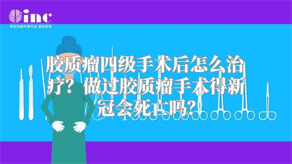 胶质瘤四级手术后怎么治疗？做过胶质瘤手术得新冠会死亡吗？