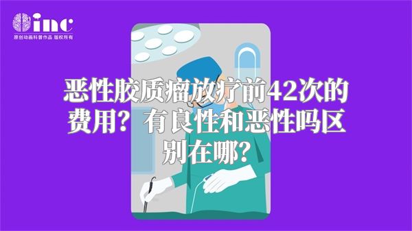 恶性胶质瘤放疗前42次的费用？有良性和恶性吗区别在哪？