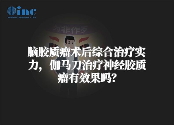 脑胶质瘤术后综合治疗实力，伽马刀治疗神经胶质瘤有效果吗？