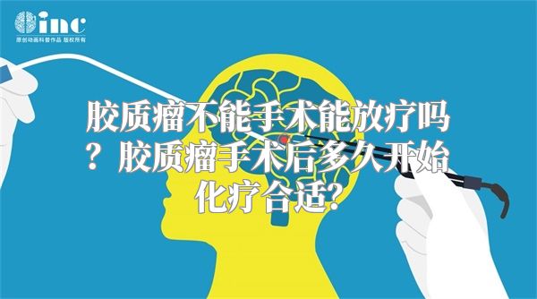 胶质瘤不能手术能放疗吗？胶质瘤手术后多久开始化疗合适？