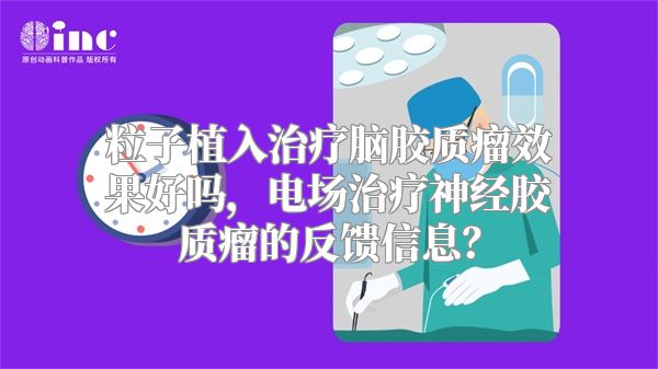 粒子植入治疗脑胶质瘤效果好吗，电场治疗神经胶质瘤的反馈信息？