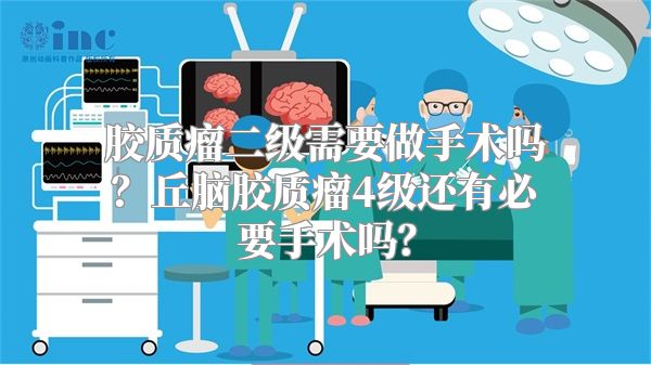 胶质瘤二级需要做手术吗？丘脑胶质瘤4级还有必要手术吗？