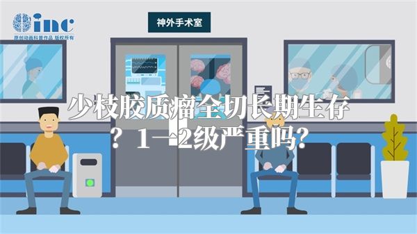 少枝胶质瘤全切长期生存？1一2级严重吗？