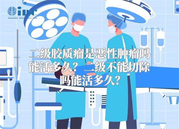 二级胶质瘤是恶性肿瘤吗能活多久？二级不能切除吗能活多久？