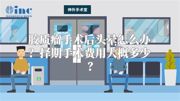 胶质瘤手术后头晕怎么办？择期手术费用大概多少？