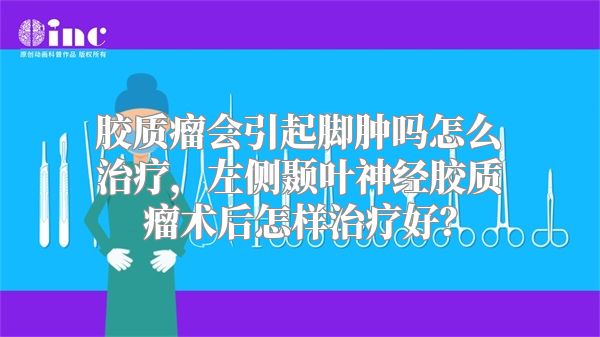 胶质瘤会引起脚肿吗怎么治疗，左侧颞叶神经胶质瘤术后怎样治疗好？