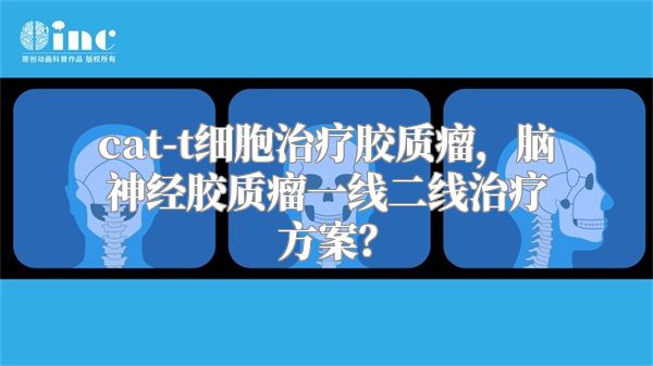 cat-t细胞治疗胶质瘤，脑神经胶质瘤一线二线治疗方案？