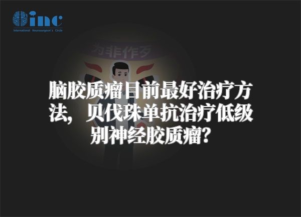脑胶质瘤目前最好治疗方法，贝伐珠单抗治疗低级别神经胶质瘤？