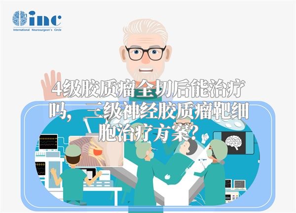 4级胶质瘤全切后能治疗吗，三级神经胶质瘤靶细胞治疗方案？
