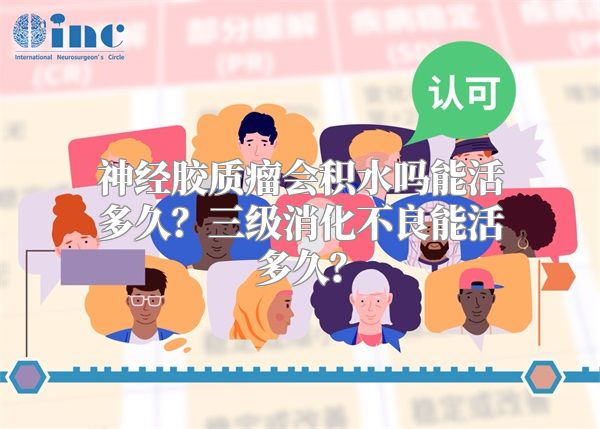 神经胶质瘤会积水吗能活多久？三级消化不良能活多久？