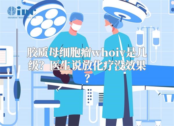 胶质母细胞瘤whoiv是几级？医生说放化疗没效果？
