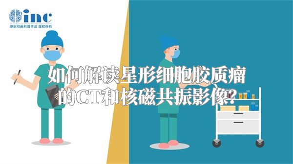 如何解读星形细胞胶质瘤的CT和核磁共振影像？